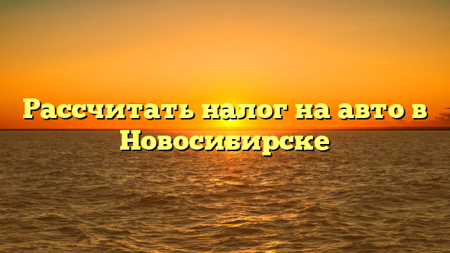 Рассчитать налог на авто в Новосибирске